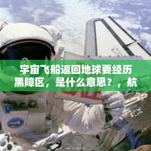 宇宙飞船返回地球要经历黑障区，是什么意思？，航天飞机没有动力是怎么从太空返回地球的？