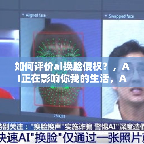 如何评价ai换脸侵权？，AI正在影响你我的生活，AI换脸行骗防不胜防，应如何应对？