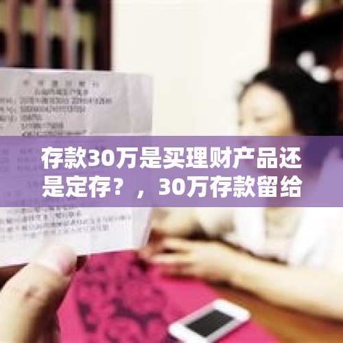 存款30万是买理财产品还是定存？，30万存款留给老同学