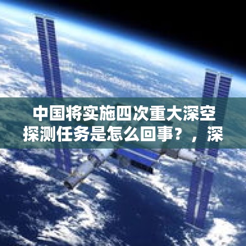 中国将实施四次重大深空探测任务是怎么回事？，深空探测用什么通信？