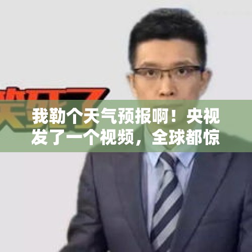 我勒个天气预报啊！央视发了一个视频，全球都惊呆了！