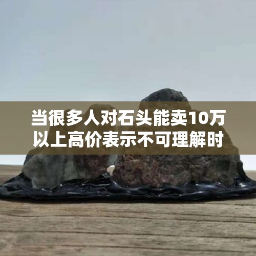 当很多人对石头能卖10万以上高价表示不可理解时，该如何回复？，女生卖石头月入过万