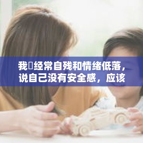 我妺经常自残和情绪低落，说自己没有安全感，应该怎么办？，小孩姐气跑4名医生