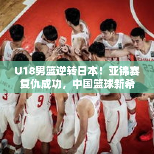 U18男篮逆转日本！亚锦赛复仇成功，中国篮球新希望崛起