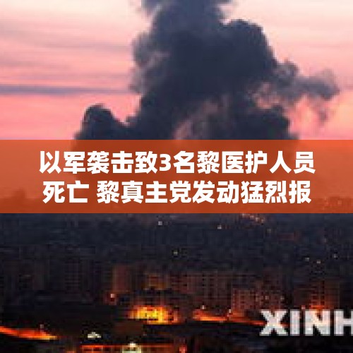 以军袭击致3名黎医护人员死亡 黎真主党发动猛烈报复！