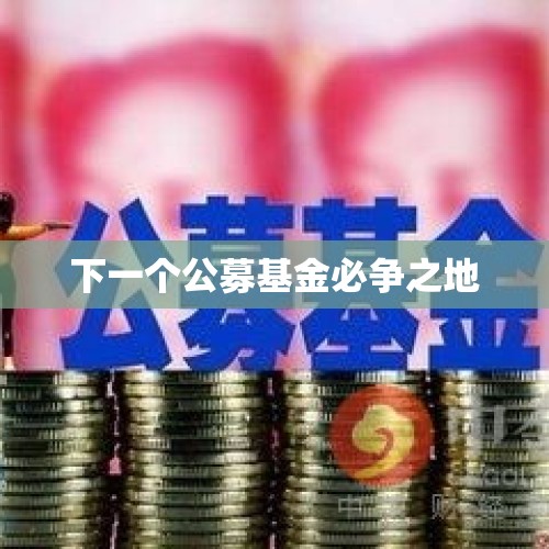 下一个公募基金必争之地