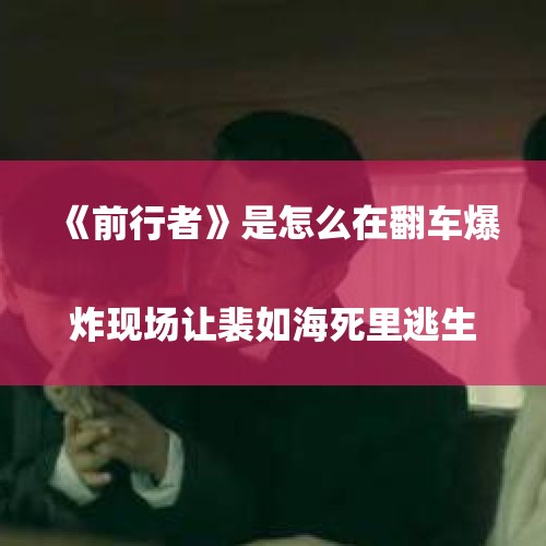 《前行者》是怎么在翻车爆炸现场让裴如海死里逃生的？
，上海电动车能走高架桥吗？