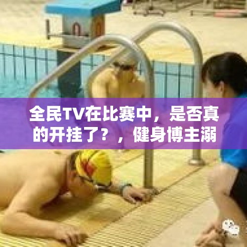 全民TV在比赛中，是否真的开挂了？，健身博主溺水身亡