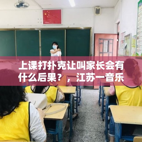 上课打扑克让叫家长会有什么后果？，江苏一音乐老师上课要求学生互扇耳光，你怎么看？