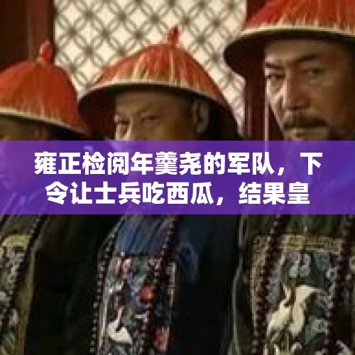 雍正检阅年羹尧的军队，下令让士兵吃西瓜，结果皇帝对他起杀心，是真的吗？，00后女军士立一等功