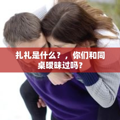 扎礼是什么？，你们和同桌暧昧过吗？