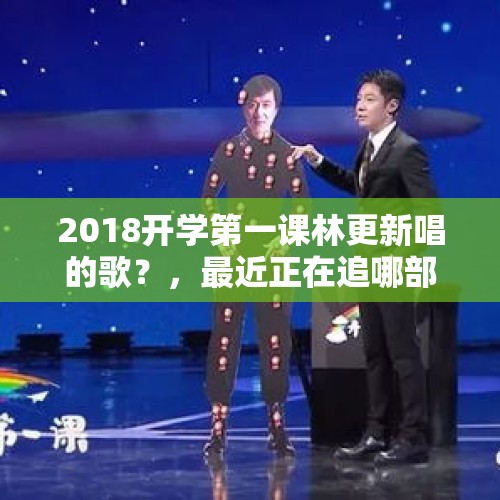 2018开学第一课林更新唱的歌？，最近正在追哪部剧？