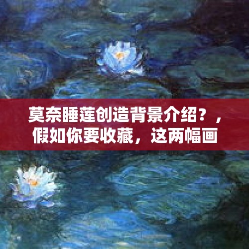 莫奈睡莲创造背景介绍？，假如你要收藏，这两幅画你会买哪一幅画？