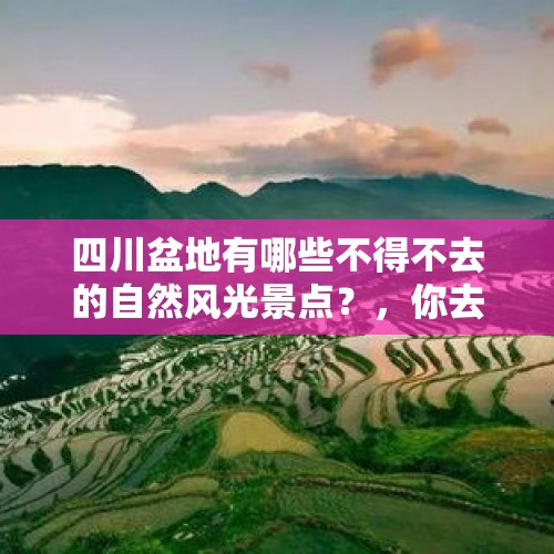 四川盆地有哪些不得不去的自然风光景点？，你去过的四川农村，哪些地方的原生态风景最优美？