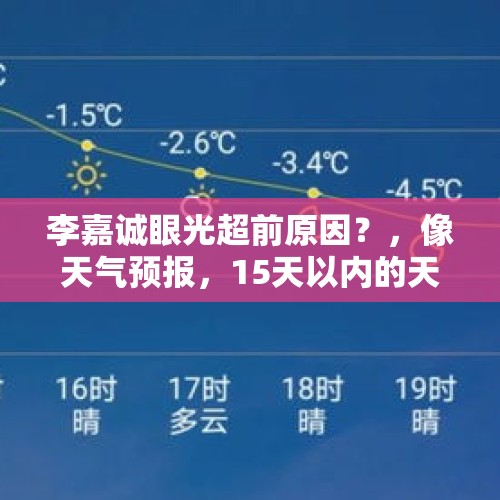 李嘉诚眼光超前原因？，像天气预报，15天以内的天气都能预报，准确度有多高？