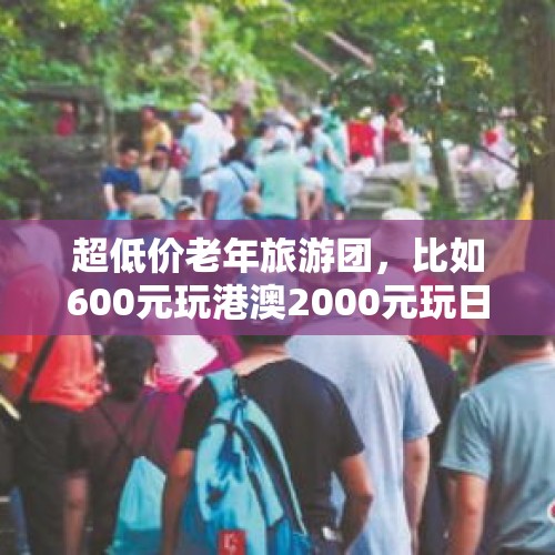 超低价老年旅游团，比如600元玩港澳2000元玩日本，靠谱吗？，海南致全省人民的信