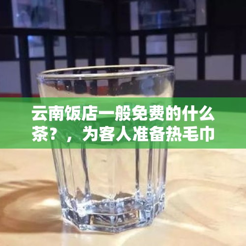 云南饭店一般免费的什么茶？，为客人准备热毛巾白开水的意义？