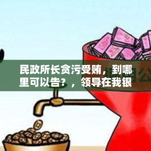 民政所长贪污受贿，到哪里可以告？，领导在我银行卡上走账有什么危害？