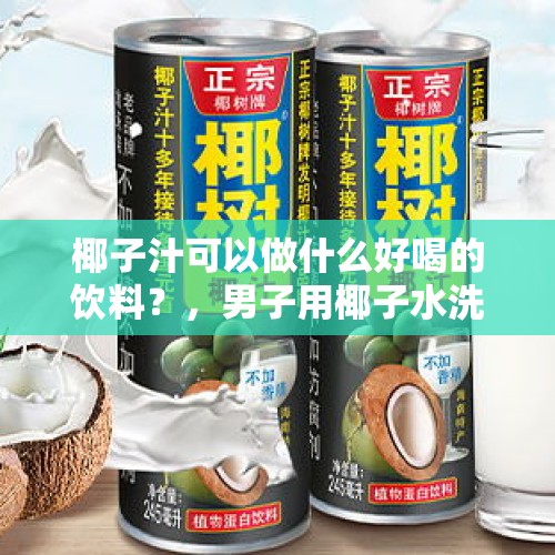 椰子汁可以做什么好喝的饮料？，男子用椰子水洗澡