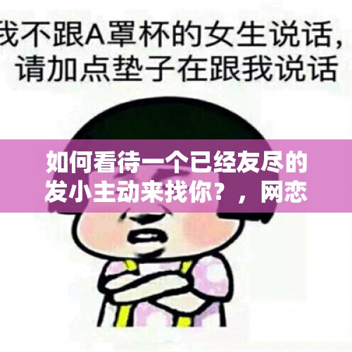 如何看待一个已经友尽的发小主动来找你？，网恋会遇到真爱吗？