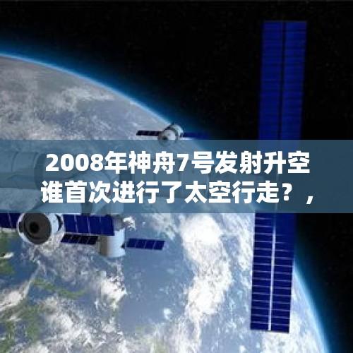 2008年神舟7号发射升空谁首次进行了太空行走？，首次太空行走的中国人？