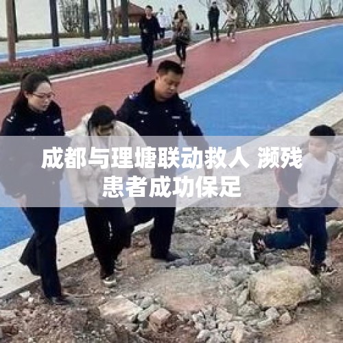 成都与理塘联动救人 濒残患者成功保足