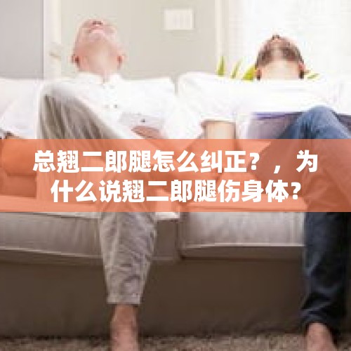 总翘二郎腿怎么纠正？，为什么说翘二郎腿伤身体？