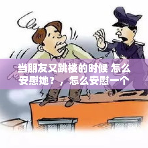 当朋友又跳楼的时候 怎么安慰她？，怎么安慰一个有轻生念头的人，在线等！急急急？