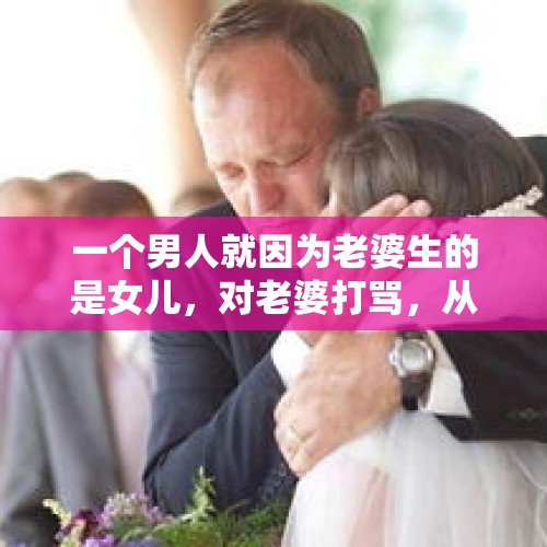 一个男人就因为老婆生的是女儿，对老婆打骂，从女儿生下来五个月了没看过，这是为什么？，媳妇说老公“我眼瞎嫁给了你！”，类似这种伤敌一千自损八百的话，你还听过哪些？