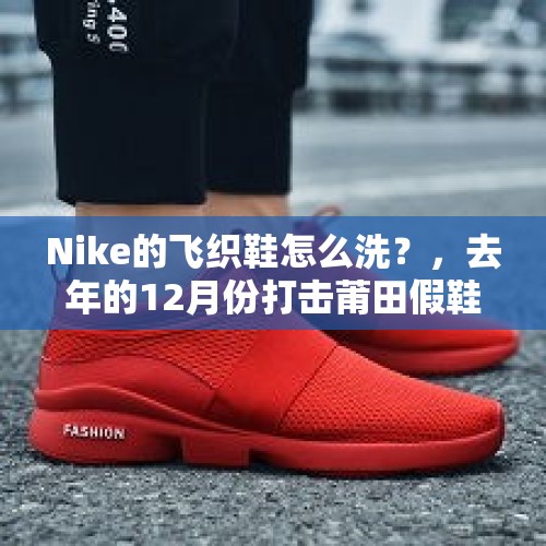 Nike的飞织鞋怎么洗？，去年的12月份打击莆田假鞋背后原因是什么？今后鞋子会涨价吗？