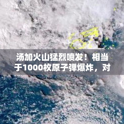 汤加火山猛烈喷发！相当于1000枚原子弹爆炸，对全球影响有多大？，汤加岛国火山爆发，能量有多大？