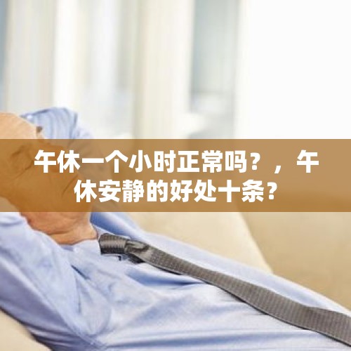 午休一个小时正常吗？，午休安静的好处十条？