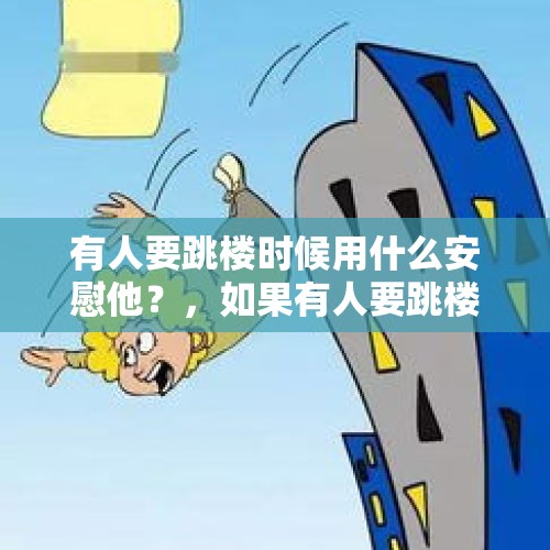 有人要跳楼时候用什么安慰他？，如果有人要跳楼怎么用一句话劝下来？