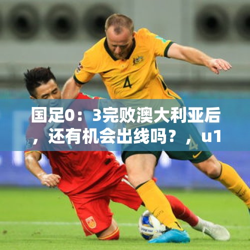 国足0：3完败澳大利亚后，还有机会出线吗？，u17国足vs澳大利亚赢了吗？