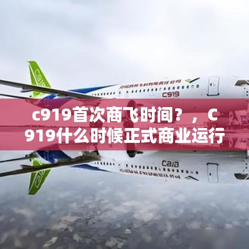 c919首次商飞时间？，C919什么时候正式商业运行？