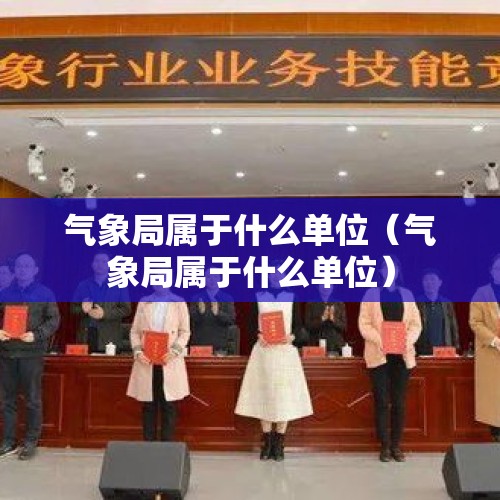 气象局属于什么单位（气象局属于什么单位）