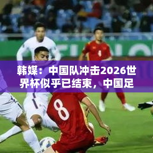 韩媒：中国队冲击2026世界杯似乎已结束，中国足球还在堕落