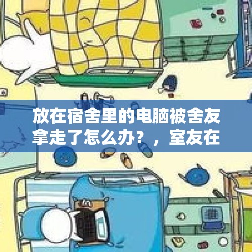 放在宿舍里的电脑被舍友拿走了怎么办？，室友在我电脑上泼水了，我该怎么办？
