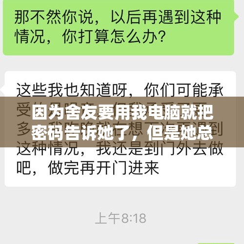 因为舍友要用我电脑就把密码告诉她了，但是她总用我电脑不和我说，我把密码改了她还不高兴，有同款舍友吗？，室友在我电脑上泼水了，我该怎么办？
