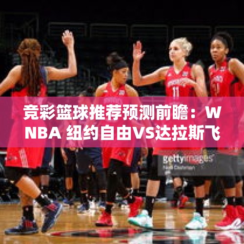 竞彩篮球推荐预测前瞻：WNBA 纽约自由VS达拉斯飞马