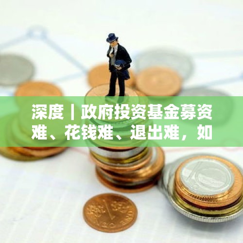 深度｜政府投资基金募资难、花钱难、退出难，如何破解？