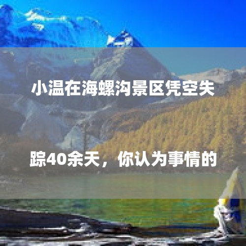 小温在海螺沟景区凭空失踪40余天，你认为事情的真相是什么？

？，游客景区失足坠崖