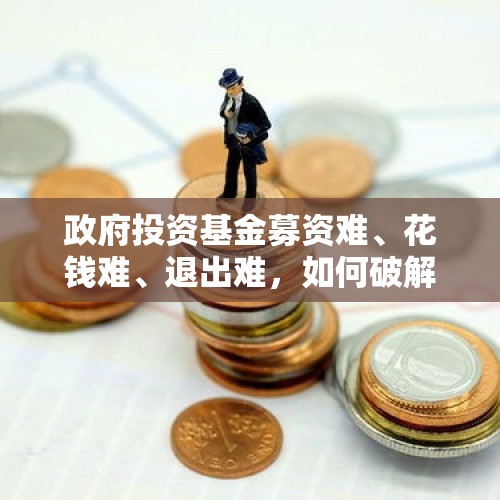 政府投资基金募资难、花钱难、退出难，如何破解？