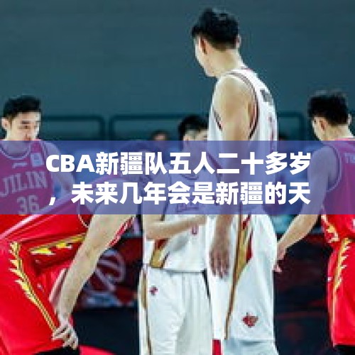 CBA新疆队五人二十多岁，未来几年会是新疆的天下吗？，王哲林参加CBA体测后立马吸氧，而郭艾伦直接干呕，为何周琦从未参加过体测？