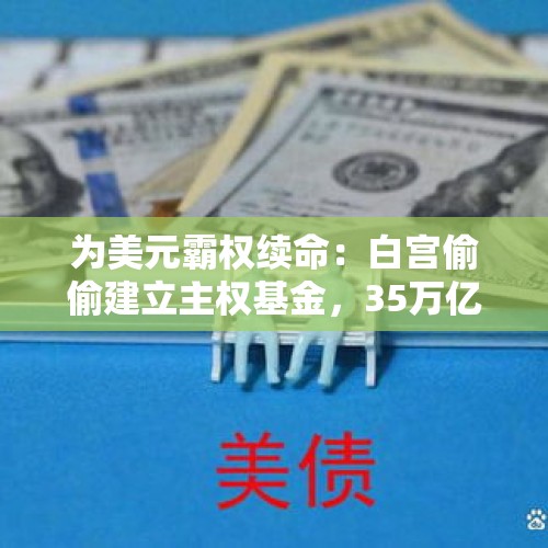 为美元霸权续命：白宫偷偷建立主权基金，35万亿美债有救了？