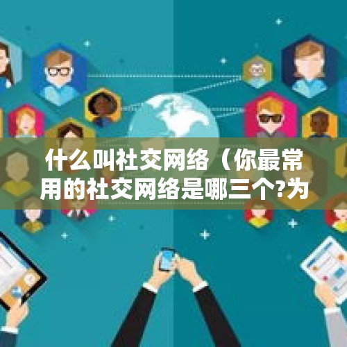 什么叫社交网络（你最常用的社交网络是哪三个?为什么?）