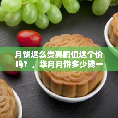 月饼这么贵真的值这个价吗？，华月月饼多少钱一盒？