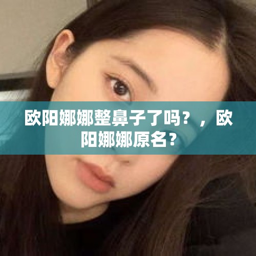 欧阳娜娜整鼻子了吗？，欧阳娜娜原名？