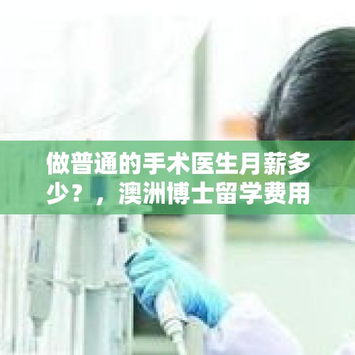 做普通的手术医生月薪多少？，澳洲博士留学费用多少？