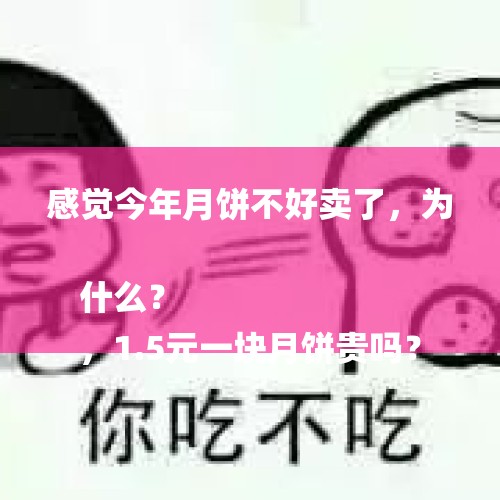 感觉今年月饼不好卖了，为什么？
，1.5元一块月饼贵吗？